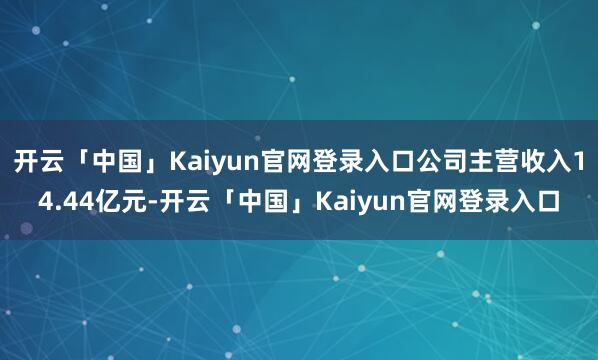 开云「中国」Kaiyun官网登录入口公司主营收入14.44亿元-开云「中国」Kaiyun官网登录入口