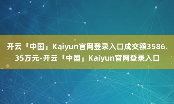 开云「中国」Kaiyun官网登录入口成交额3586.35万元-开云「中国」Kaiyun官网登录入口