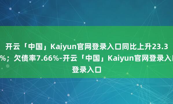 开云「中国」Kaiyun官网登录入口同比上升23.37%；欠债率7.66%-开云「中国」Kaiyun官网登录入口