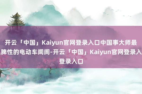 开云「中国」Kaiyun官网登录入口中国事大师最具脾性的电动车阛阓-开云「中国」Kaiyun官网登录入口