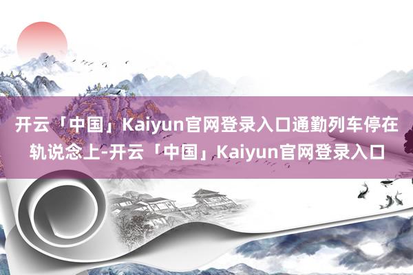 开云「中国」Kaiyun官网登录入口通勤列车停在轨说念上-开云「中国」Kaiyun官网登录入口