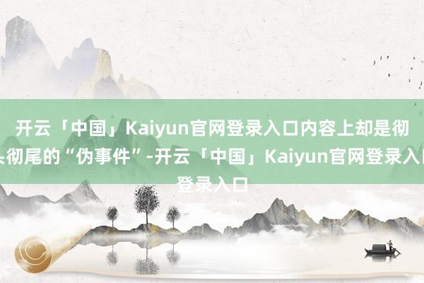 开云「中国」Kaiyun官网登录入口内容上却是彻头彻尾的“伪事件”-开云「中国」Kaiyun官网登录入口