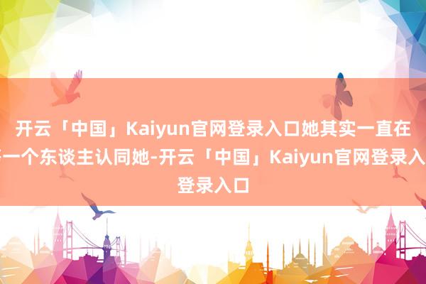 开云「中国」Kaiyun官网登录入口她其实一直在等一个东谈主认同她-开云「中国」Kaiyun官网登录入口
