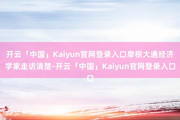 开云「中国」Kaiyun官网登录入口摩根大通经济学家走访清楚-开云「中国」Kaiyun官网登录入口