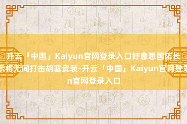 开云「中国」Kaiyun官网登录入口好意思国防长则默示将无间打击胡塞武装-开云「中国」Kaiyun官网登录入口