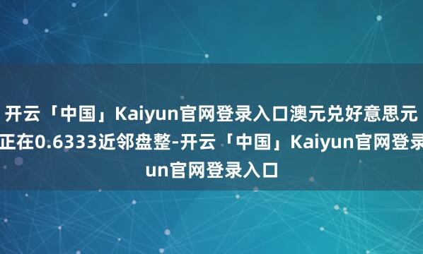 开云「中国」Kaiyun官网登录入口澳元兑好意思元现在正在0.6333近邻盘整-开云「中国」Kaiyun官网登录入口