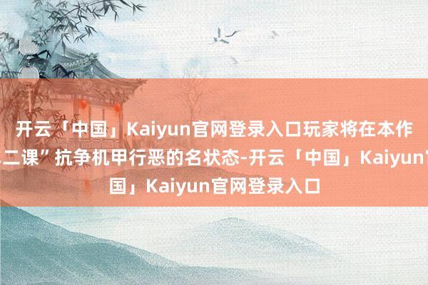 开云「中国」Kaiyun官网登录入口玩家将在本作中重温“特车二课”抗争机甲行恶的名状态-开云「中国」Kaiyun官网登录入口