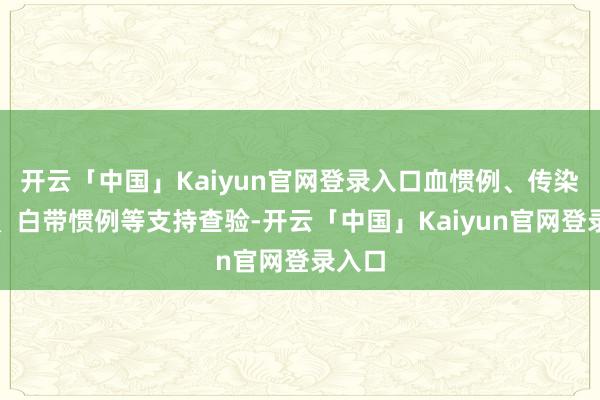 开云「中国」Kaiyun官网登录入口血惯例、传染病项、白带惯例等支持查验-开云「中国」Kaiyun官网登录入口