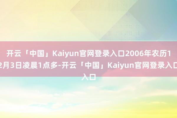 开云「中国」Kaiyun官网登录入口2006年农历12月3日凌晨1点多-开云「中国」Kaiyun官网登录入口
