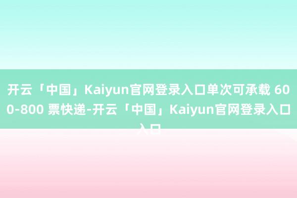 开云「中国」Kaiyun官网登录入口单次可承载 600-800 票快递-开云「中国」Kaiyun官网登录入口