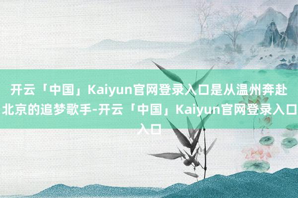 开云「中国」Kaiyun官网登录入口是从温州奔赴北京的追梦歌手-开云「中国」Kaiyun官网登录入口