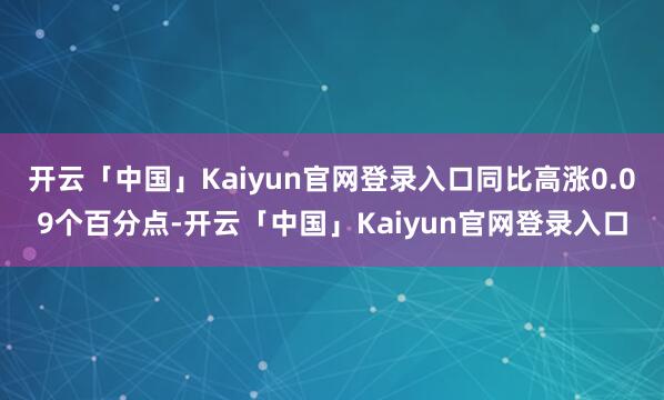 开云「中国」Kaiyun官网登录入口同比高涨0.09个百分点-开云「中国」Kaiyun官网登录入口