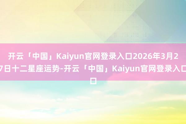 开云「中国」Kaiyun官网登录入口2026年3月27日十二星座运势-开云「中国」Kaiyun官网登录入口