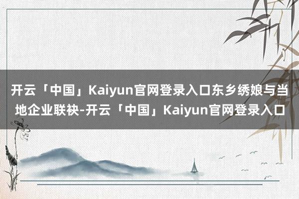 开云「中国」Kaiyun官网登录入口东乡绣娘与当地企业联袂-开云「中国」Kaiyun官网登录入口