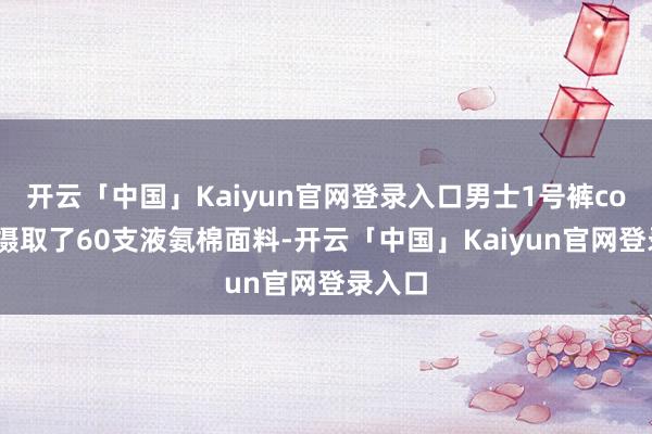 开云「中国」Kaiyun官网登录入口男士1号裤cot系列摄取了60支液氨棉面料-开云「中国」Kaiyun官网登录入口
