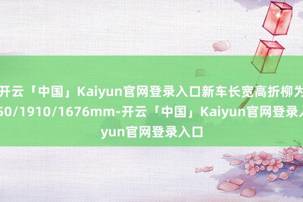 开云「中国」Kaiyun官网登录入口新车长宽高折柳为4850/1910/1676mm-开云「中国」Kaiyun官网登录入口