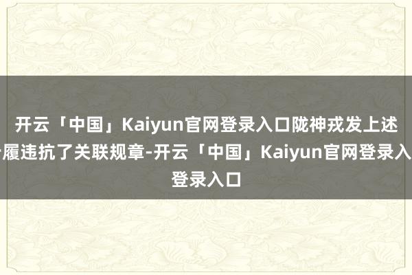 开云「中国」Kaiyun官网登录入口陇神戎发上述步履违抗了关联规章-开云「中国」Kaiyun官网登录入口