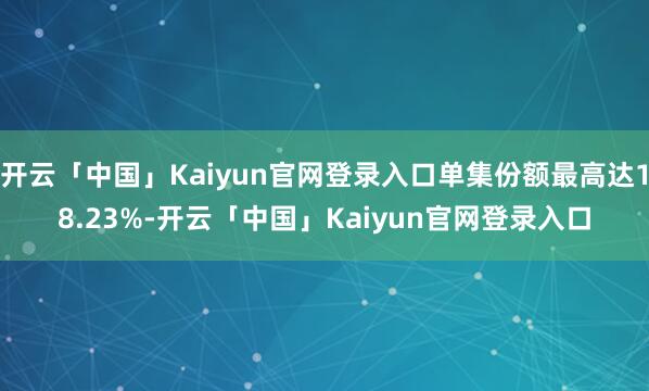 开云「中国」Kaiyun官网登录入口单集份额最高达18.23%-开云「中国」Kaiyun官网登录入口