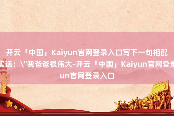 开云「中国」Kaiyun官网登录入口写下一句相配童真实话：