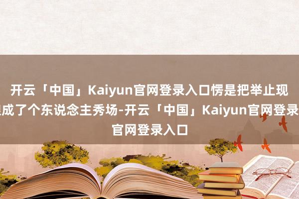 开云「中国」Kaiyun官网登录入口愣是把举止现场酿成了个东说念主秀场-开云「中国」Kaiyun官网登录入口