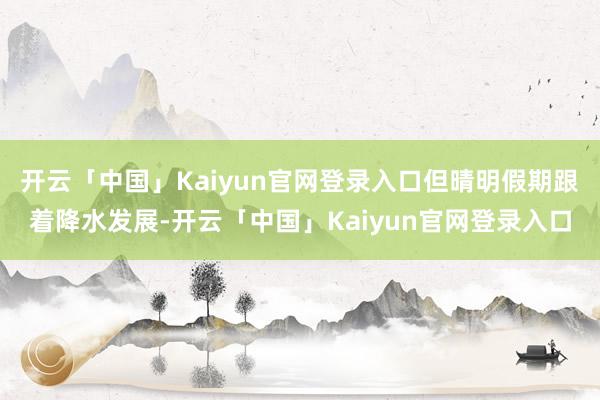 开云「中国」Kaiyun官网登录入口但晴明假期跟着降水发展-开云「中国」Kaiyun官网登录入口