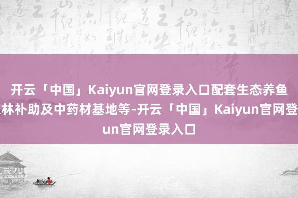 开云「中国」Kaiyun官网登录入口配套生态养鱼、经果林补助及中药材基地等-开云「中国」Kaiyun官网登录入口