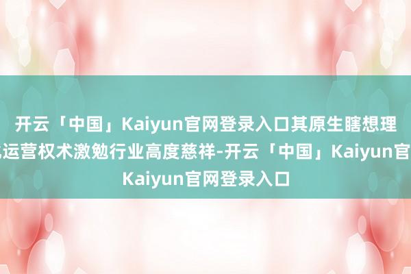 开云「中国」Kaiyun官网登录入口其原生瞎想理念与规模化运营权术激勉行业高度慈祥-开云「中国」Kaiyun官网登录入口