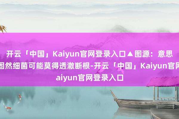 开云「中国」Kaiyun官网登录入口▲图源：意思意思博士固然细菌可能莫得透澈断根-开云「中国」Kaiyun官网登录入口