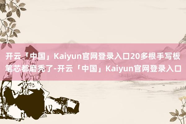 开云「中国」Kaiyun官网登录入口20多根手写板笔芯都磨秃了-开云「中国」Kaiyun官网登录入口