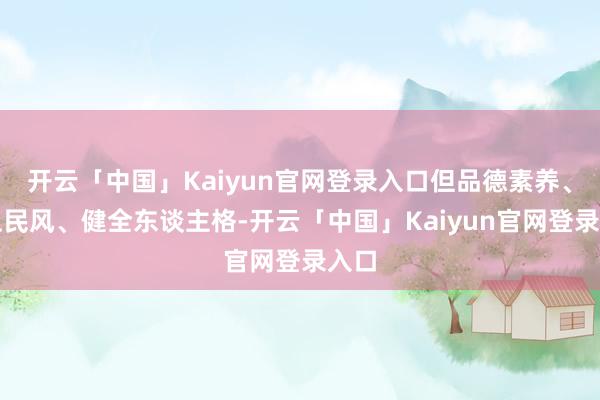 开云「中国」Kaiyun官网登录入口但品德素养、举止民风、健全东谈主格-开云「中国」Kaiyun官网登录入口