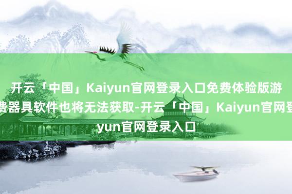 开云「中国」Kaiyun官网登录入口免费体验版游戏和免费器具软件也将无法获取-开云「中国」Kaiyun官网登录入口