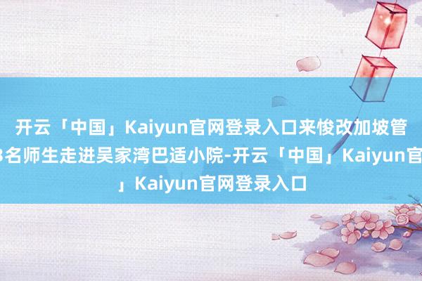 开云「中国」Kaiyun官网登录入口来悛改加坡管束大学的23名师生走进吴家湾巴适小院-开云「中国」Kaiyun官网登录入口