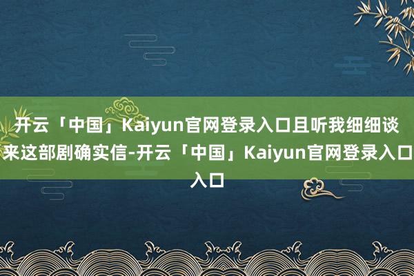 开云「中国」Kaiyun官网登录入口且听我细细谈来这部剧确实信-开云「中国」Kaiyun官网登录入口