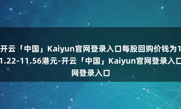 开云「中国」Kaiyun官网登录入口每股回购价钱为11.22-11.56港元-开云「中国」Kaiyun官网登录入口