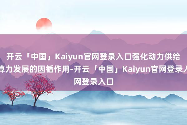 开云「中国」Kaiyun官网登录入口强化动力供给对算力发展的因循作用-开云「中国」Kaiyun官网登录入口