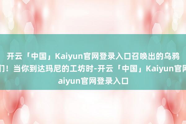 开云「中国」Kaiyun官网登录入口召唤出的乌鸦会飞向它们！当你到达玛尼的工坊时-开云「中国」Kaiyun官网登录入口
