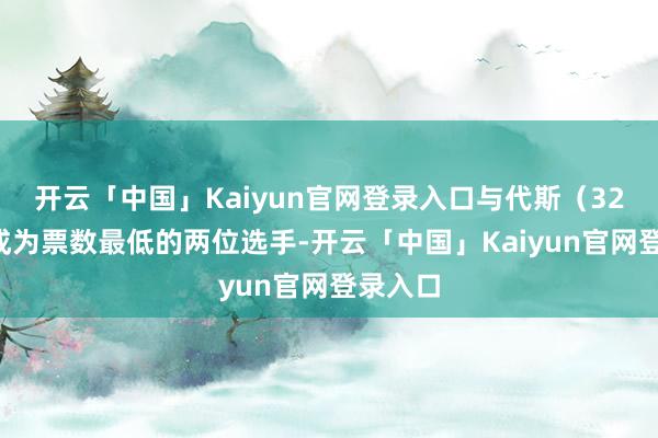 开云「中国」Kaiyun官网登录入口与代斯（324票）成为票数最低的两位选手-开云「中国」Kaiyun官网登录入口