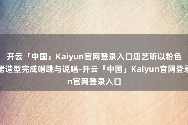 开云「中国」Kaiyun官网登录入口唐艺昕以粉色吊带裙造型完成唱跳与说唱-开云「中国」Kaiyun官网登录入口