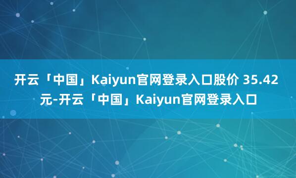 开云「中国」Kaiyun官网登录入口股价 35.42 元-开云「中国」Kaiyun官网登录入口