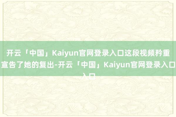 开云「中国」Kaiyun官网登录入口这段视频矜重宣告了她的复出-开云「中国」Kaiyun官网登录入口