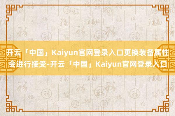 开云「中国」Kaiyun官网登录入口更换装备属性会进行接受-开云「中国」Kaiyun官网登录入口