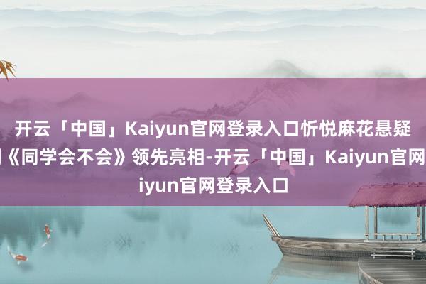 开云「中国」Kaiyun官网登录入口忻悦麻花悬疑作怪笑剧《同学会不会》领先亮相-开云「中国」Kaiyun官网登录入口