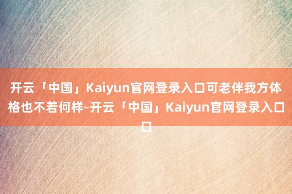 开云「中国」Kaiyun官网登录入口可老伴我方体格也不若何样-开云「中国」Kaiyun官网登录入口
