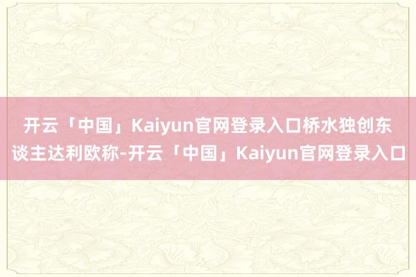 开云「中国」Kaiyun官网登录入口　　桥水独创东谈主达利欧称-开云「中国」Kaiyun官网登录入口