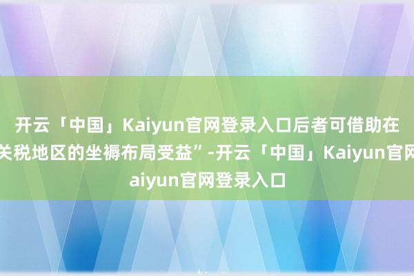 开云「中国」Kaiyun官网登录入口后者可借助在越南等低关税地区的坐褥布局受益”-开云「中国」Kaiyun官网登录入口