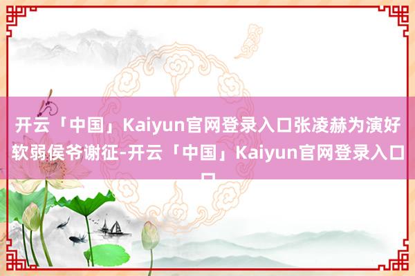 开云「中国」Kaiyun官网登录入口张凌赫为演好软弱侯爷谢征-开云「中国」Kaiyun官网登录入口