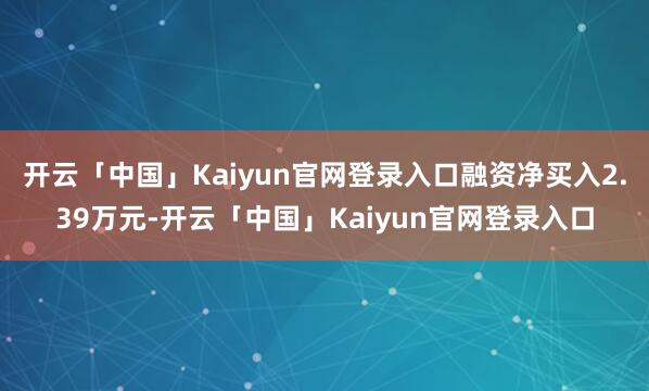开云「中国」Kaiyun官网登录入口融资净买入2.39万元-开云「中国」Kaiyun官网登录入口