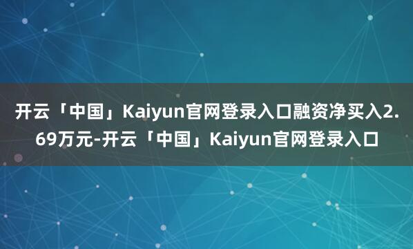 开云「中国」Kaiyun官网登录入口融资净买入2.69万元-开云「中国」Kaiyun官网登录入口
