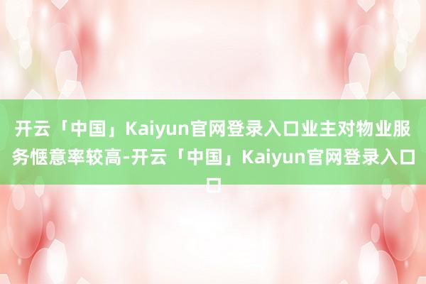 开云「中国」Kaiyun官网登录入口业主对物业服务惬意率较高-开云「中国」Kaiyun官网登录入口