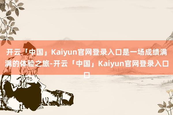开云「中国」Kaiyun官网登录入口是一场成绩满满的体验之旅-开云「中国」Kaiyun官网登录入口